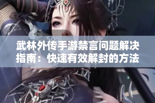 武林外传手游禁言问题解决指南：快速有效解封的方法与技巧分享