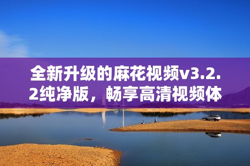 全新升级的麻花视频v3.2.2纯净版，畅享高清视频体验！