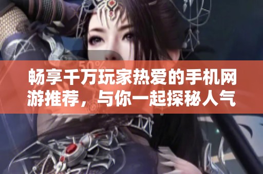 畅享千万玩家热爱的手机网游推荐，与你一起探秘人气爆棚的游戏世界