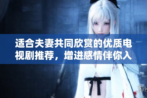 适合夫妻共同欣赏的优质电视剧推荐，增进感情伴你入睡