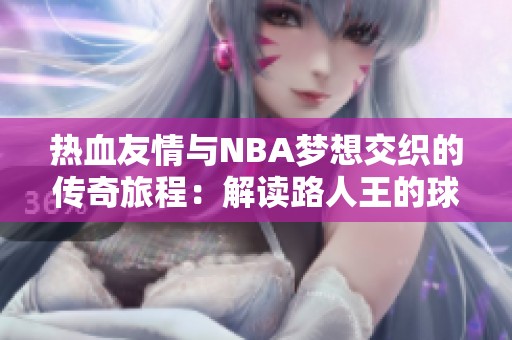热血友情与NBA梦想交织的传奇旅程：解读路人王的球场精神与故事