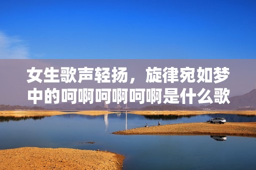 女生歌声轻扬，旋律宛如梦中的呵啊呵啊呵啊是什么歌曲