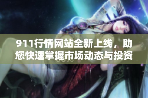 911行情网站全新上线，助您快速掌握市场动态与投资机会