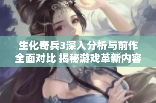 生化奇兵3深入分析与前作全面对比 揭秘游戏革新内容与核心变化的全貌