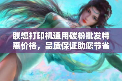 联想打印机通用碳粉批发特惠价格，品质保证助您节省打印成本
