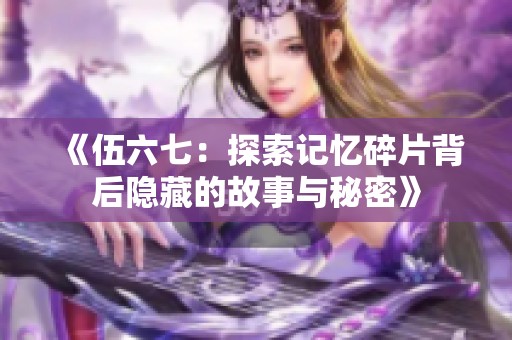 《伍六七：探索记忆碎片背后隐藏的故事与秘密》