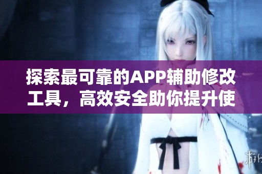 探索最可靠的APP辅助修改工具，高效安全助你提升使用体验的理想选择