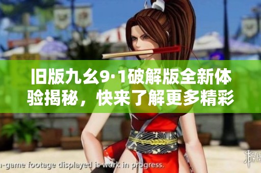 旧版九幺9·1破解版全新体验揭秘，快来了解更多精彩内容