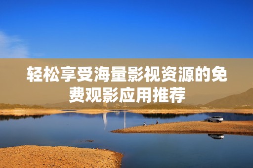 轻松享受海量影视资源的免费观影应用推荐