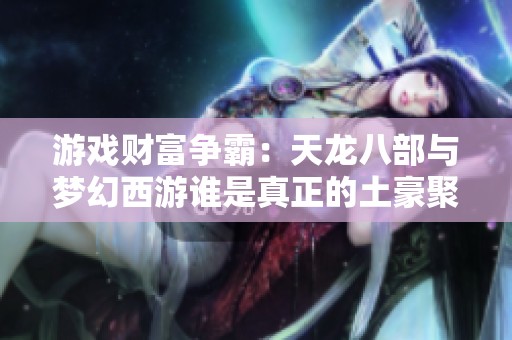 游戏财富争霸：天龙八部与梦幻西游谁是真正的土豪聚集地探讨