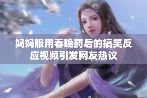 妈妈服用春晚药后的搞笑反应视频引发网友热议