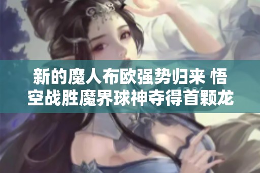 新的魔人布欧强势归来 悟空战胜魔界球神夺得首颗龙珠的英雄之路