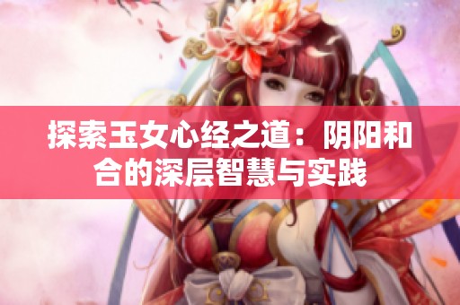 探索玉女心经之道：阴阳和合的深层智慧与实践