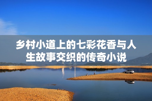 乡村小道上的七彩花香与人生故事交织的传奇小说
