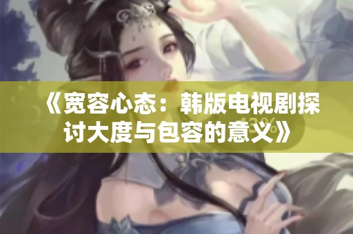 《宽容心态：韩版电视剧探讨大度与包容的意义》