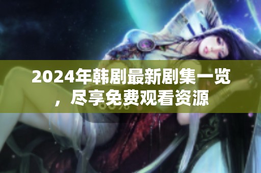 2024年韩剧最新剧集一览，尽享免费观看资源