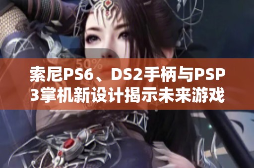 索尼PS6、DS2手柄与PSP3掌机新设计揭示未来游戏体验的突破与创新可能性