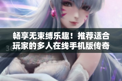 畅享无束缚乐趣！推荐适合玩家的多人在线手机版传奇游戏大全