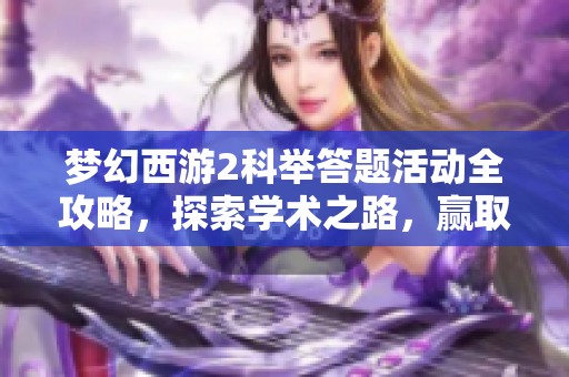 梦幻西游2科举答题活动全攻略，探索学术之路，赢取丰厚奖励的精彩体验