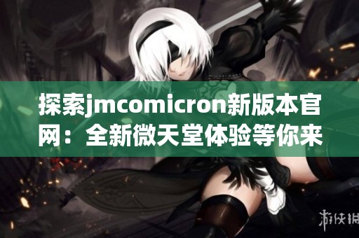 探索jmcomicron新版本官网：全新微天堂体验等你来发现