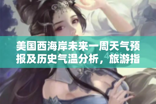 美国西海岸未来一周天气预报及历史气温分析，旅游指南与推荐活动一并揭秘