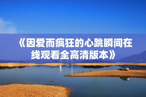 《因爱而疯狂的心跳瞬间在线观看全高清版本》