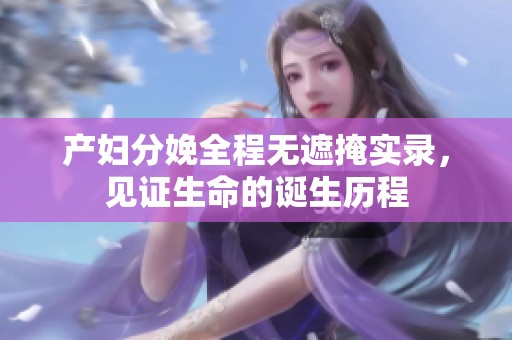产妇分娩全程无遮掩实录，见证生命的诞生历程
