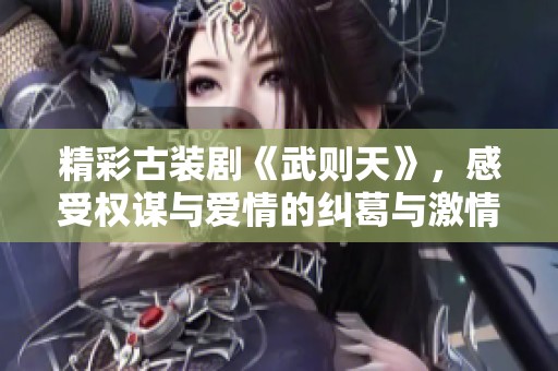 精彩古装剧《武则天》，感受权谋与爱情的纠葛与激情