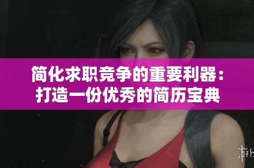 简化求职竞争的重要利器：打造一份优秀的简历宝典
