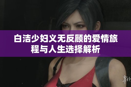 白洁少妇义无反顾的爱情旅程与人生选择解析