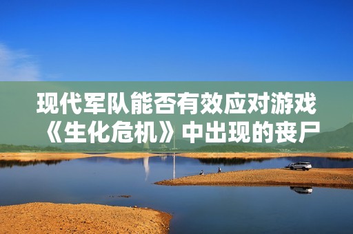 现代军队能否有效应对游戏《生化危机》中出现的丧尸疫情挑战探索