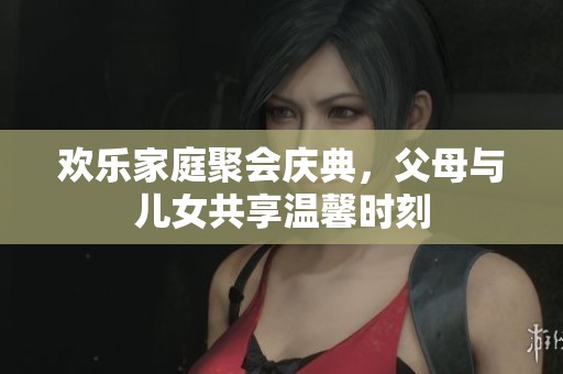 欢乐家庭聚会庆典，父母与儿女共享温馨时刻