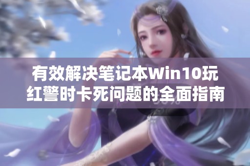 有效解决笔记本Win10玩红警时卡死问题的全面指南与技巧分享