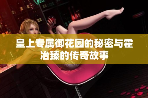 皇上专属御花园的秘密与霍冶臻的传奇故事