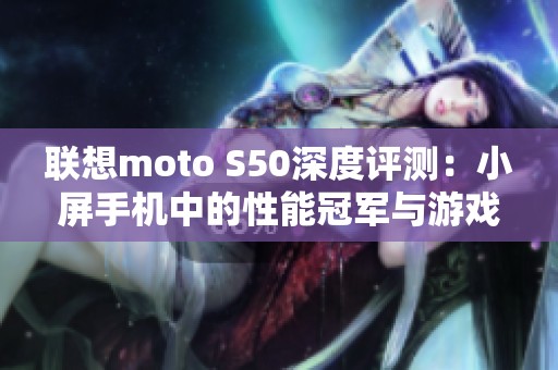 联想moto S50深度评测：小屏手机中的性能冠军与游戏体验探索