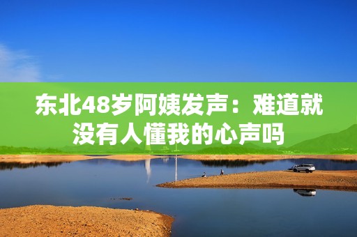 东北48岁阿姨发声：难道就没有人懂我的心声吗
