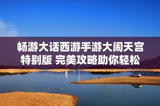 畅游大话西游手游大闹天宫特别版 完美攻略助你轻松破关获取高分秘诀