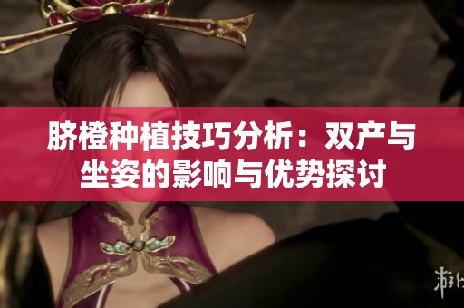 脐橙种植技巧分析：双产与坐姿的影响与优势探讨