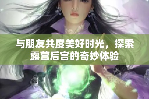 与朋友共度美好时光，探索露营后宫的奇妙体验