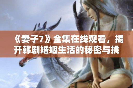 《妻子7》全集在线观看，揭开韩剧婚姻生活的秘密与挑战