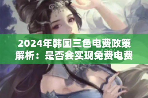 2024年韩国三色电费政策解析：是否会实现免费电费制度