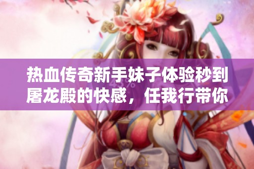 热血传奇新手妹子体验秒到屠龙殿的快感，任我行带你一起闯荡江湖