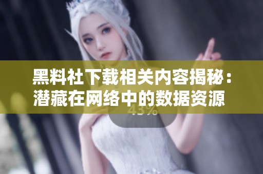 黑料社下载相关内容揭秘：潜藏在网络中的数据资源   