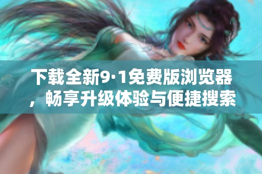 下载全新9·1免费版浏览器，畅享升级体验与便捷搜索功能