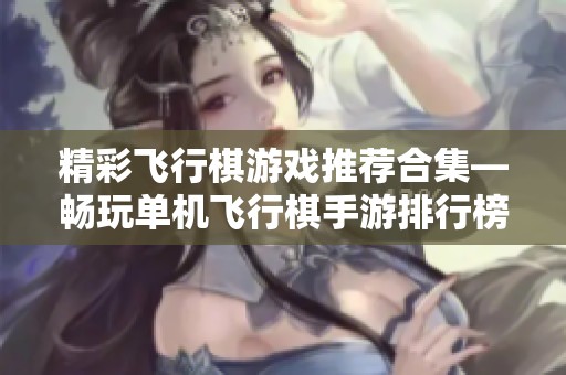 精彩飞行棋游戏推荐合集—畅玩单机飞行棋手游排行榜与精品游戏大全