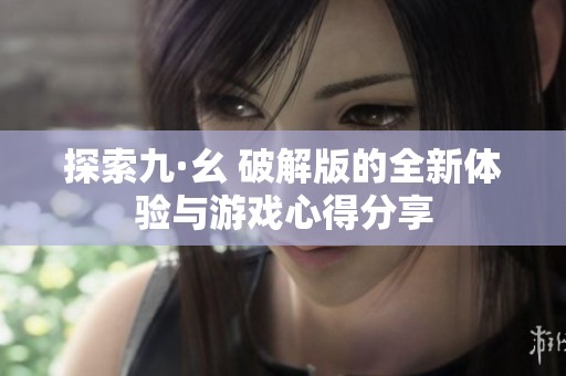 探索九·幺 破解版的全新体验与游戏心得分享