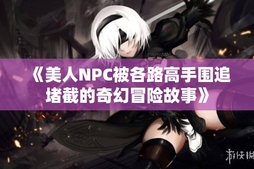 《美人NPC被各路高手围追堵截的奇幻冒险故事》