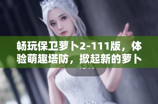 畅玩保卫萝卜2-111版，体验萌趣塔防，掀起新的萝卜保卫战热潮！