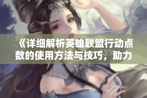 《详细解析英雄联盟行动点数的使用方法与技巧，助力游戏战略提升》