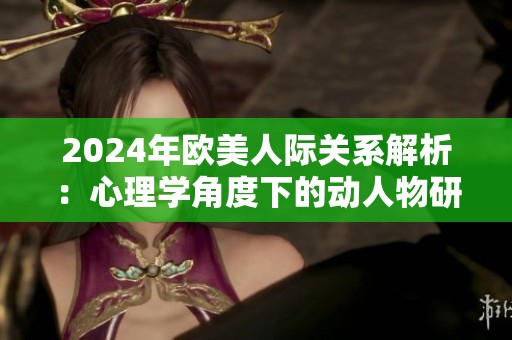 2024年欧美人际关系解析：心理学角度下的动人物研究